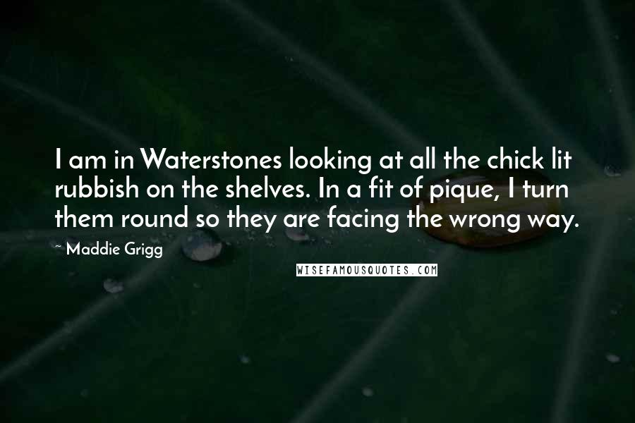 Maddie Grigg Quotes: I am in Waterstones looking at all the chick lit rubbish on the shelves. In a fit of pique, I turn them round so they are facing the wrong way.