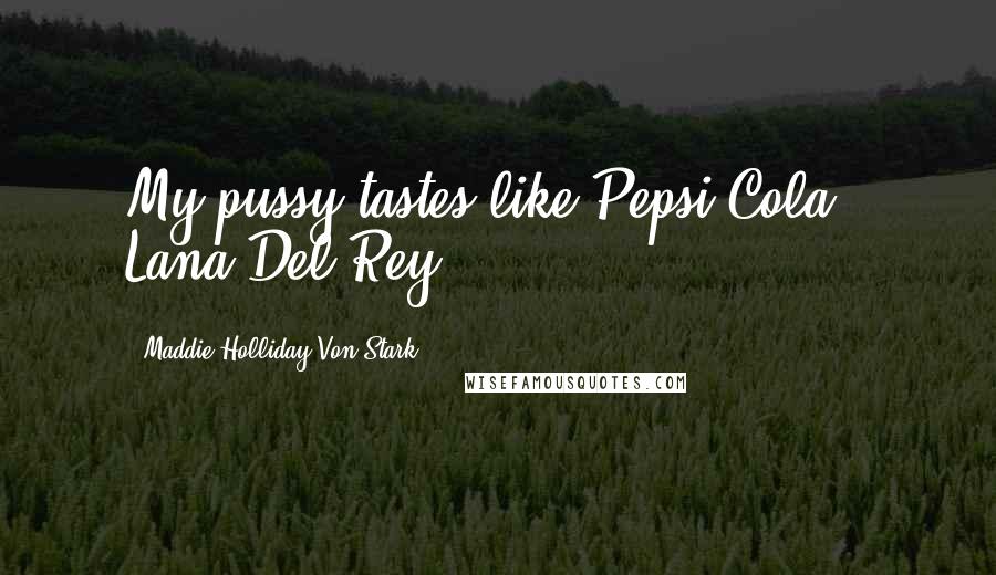 Maddie Holliday Von Stark Quotes: My pussy tastes like Pepsi Cola." Lana Del Rey
