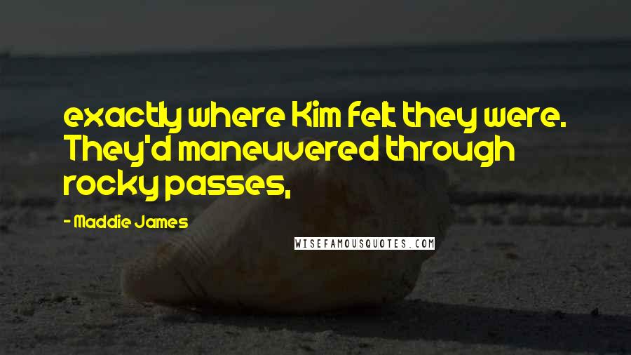 Maddie James Quotes: exactly where Kim felt they were. They'd maneuvered through rocky passes,