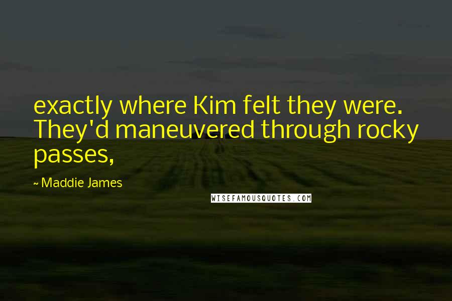 Maddie James Quotes: exactly where Kim felt they were. They'd maneuvered through rocky passes,