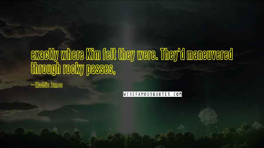 Maddie James Quotes: exactly where Kim felt they were. They'd maneuvered through rocky passes,