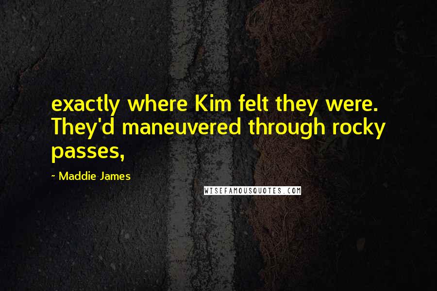 Maddie James Quotes: exactly where Kim felt they were. They'd maneuvered through rocky passes,