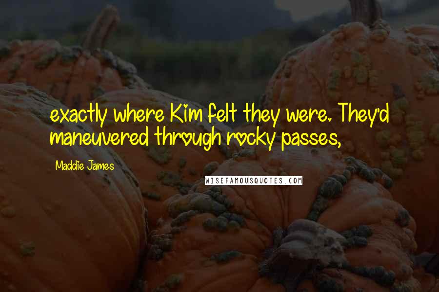 Maddie James Quotes: exactly where Kim felt they were. They'd maneuvered through rocky passes,