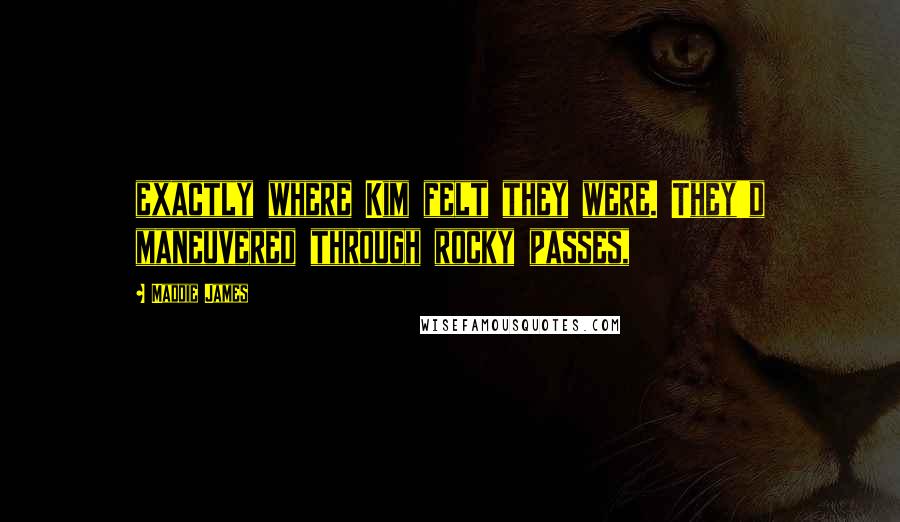 Maddie James Quotes: exactly where Kim felt they were. They'd maneuvered through rocky passes,