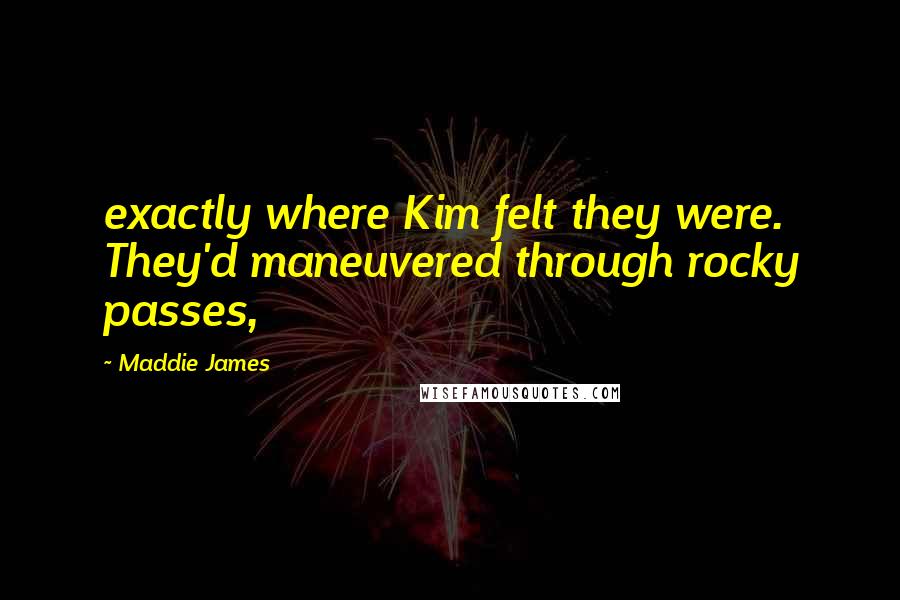 Maddie James Quotes: exactly where Kim felt they were. They'd maneuvered through rocky passes,