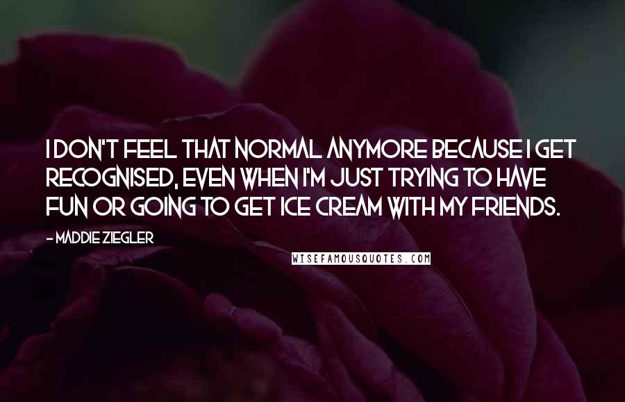 Maddie Ziegler Quotes: I don't feel that normal anymore because I get recognised, even when I'm just trying to have fun or going to get ice cream with my friends.