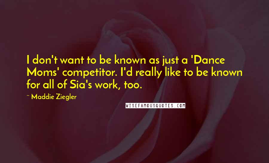 Maddie Ziegler Quotes: I don't want to be known as just a 'Dance Moms' competitor. I'd really like to be known for all of Sia's work, too.