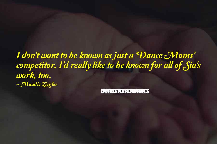 Maddie Ziegler Quotes: I don't want to be known as just a 'Dance Moms' competitor. I'd really like to be known for all of Sia's work, too.