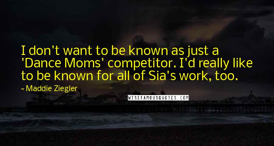 Maddie Ziegler Quotes: I don't want to be known as just a 'Dance Moms' competitor. I'd really like to be known for all of Sia's work, too.