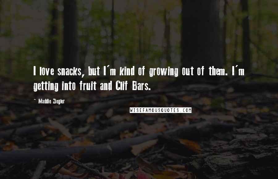 Maddie Ziegler Quotes: I love snacks, but I'm kind of growing out of them. I'm getting into fruit and Clif Bars.