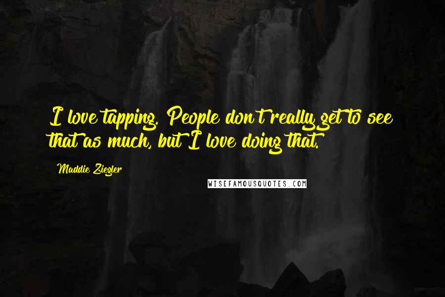 Maddie Ziegler Quotes: I love tapping. People don't really get to see that as much, but I love doing that.