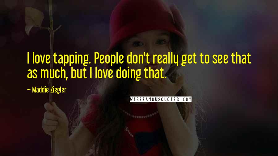 Maddie Ziegler Quotes: I love tapping. People don't really get to see that as much, but I love doing that.