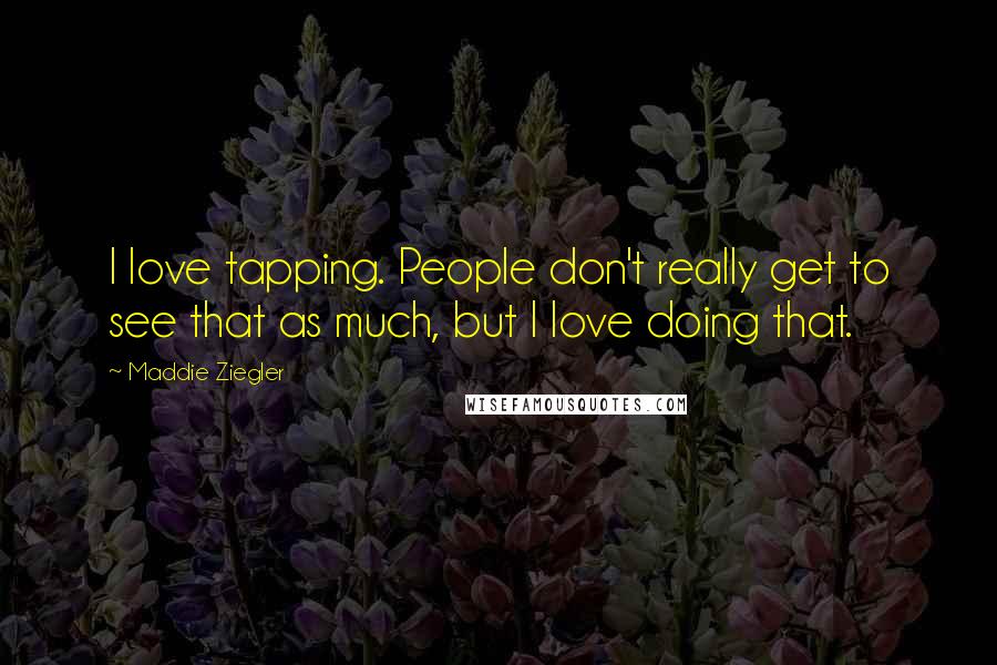 Maddie Ziegler Quotes: I love tapping. People don't really get to see that as much, but I love doing that.