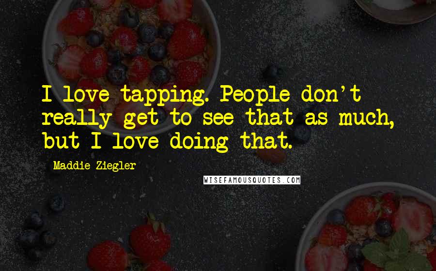 Maddie Ziegler Quotes: I love tapping. People don't really get to see that as much, but I love doing that.