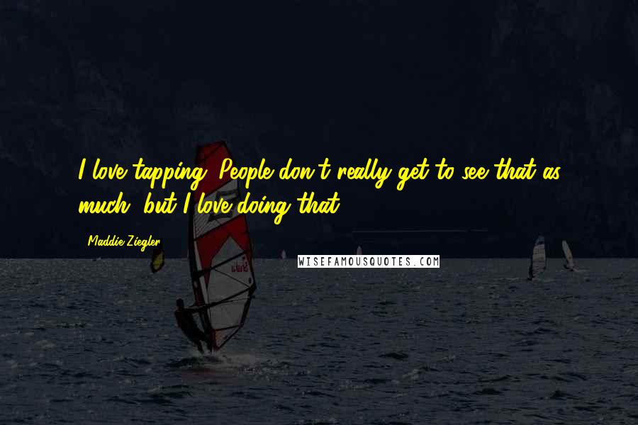 Maddie Ziegler Quotes: I love tapping. People don't really get to see that as much, but I love doing that.