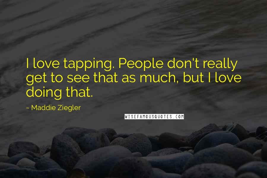 Maddie Ziegler Quotes: I love tapping. People don't really get to see that as much, but I love doing that.