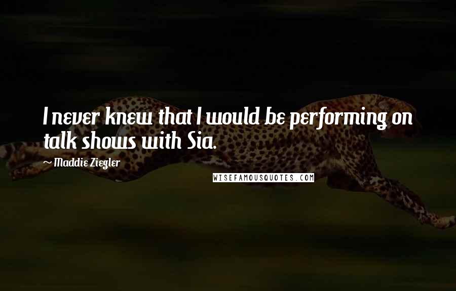 Maddie Ziegler Quotes: I never knew that I would be performing on talk shows with Sia.