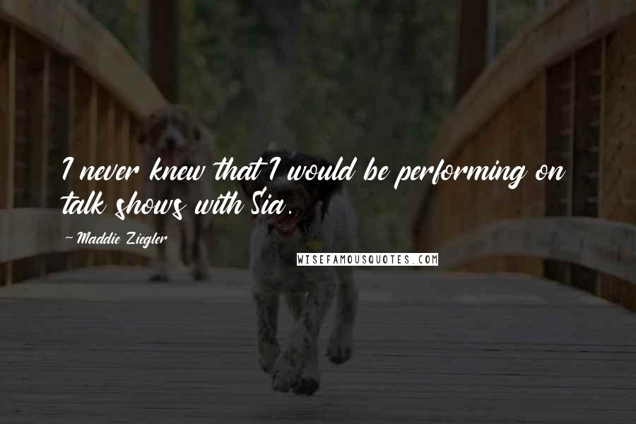 Maddie Ziegler Quotes: I never knew that I would be performing on talk shows with Sia.