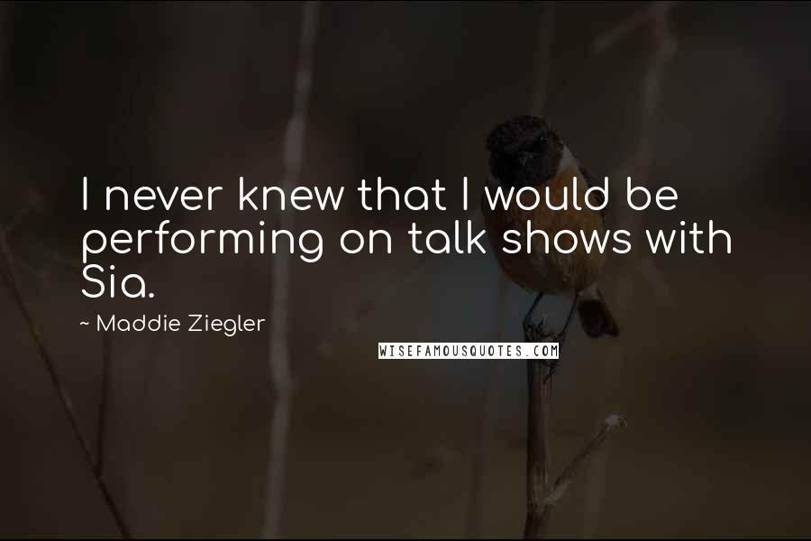 Maddie Ziegler Quotes: I never knew that I would be performing on talk shows with Sia.