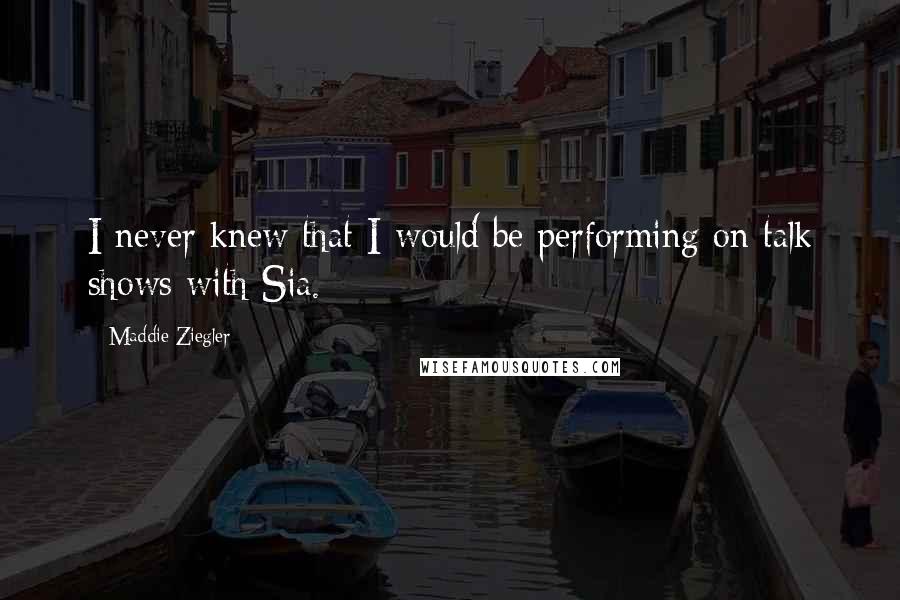 Maddie Ziegler Quotes: I never knew that I would be performing on talk shows with Sia.