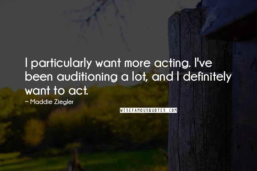 Maddie Ziegler Quotes: I particularly want more acting. I've been auditioning a lot, and I definitely want to act.