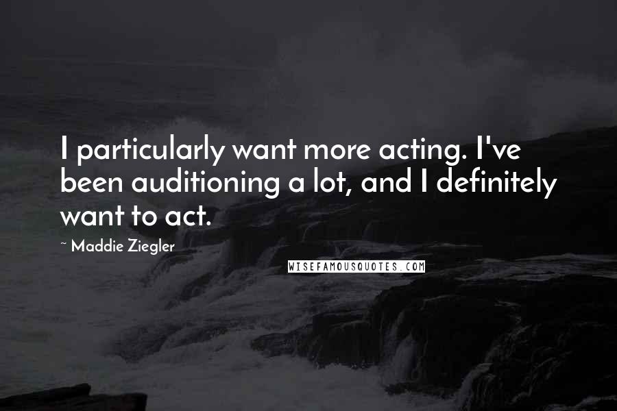 Maddie Ziegler Quotes: I particularly want more acting. I've been auditioning a lot, and I definitely want to act.