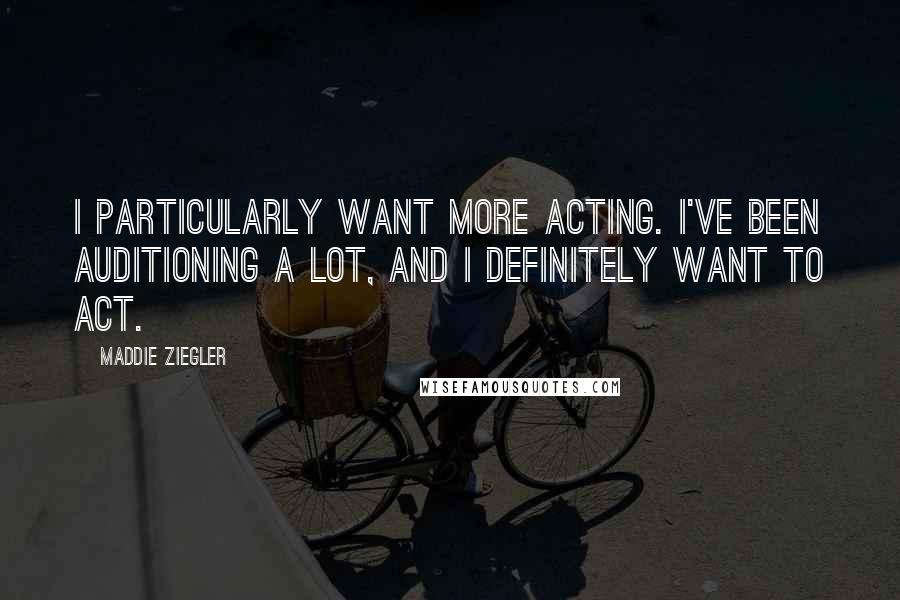 Maddie Ziegler Quotes: I particularly want more acting. I've been auditioning a lot, and I definitely want to act.