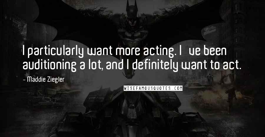 Maddie Ziegler Quotes: I particularly want more acting. I've been auditioning a lot, and I definitely want to act.