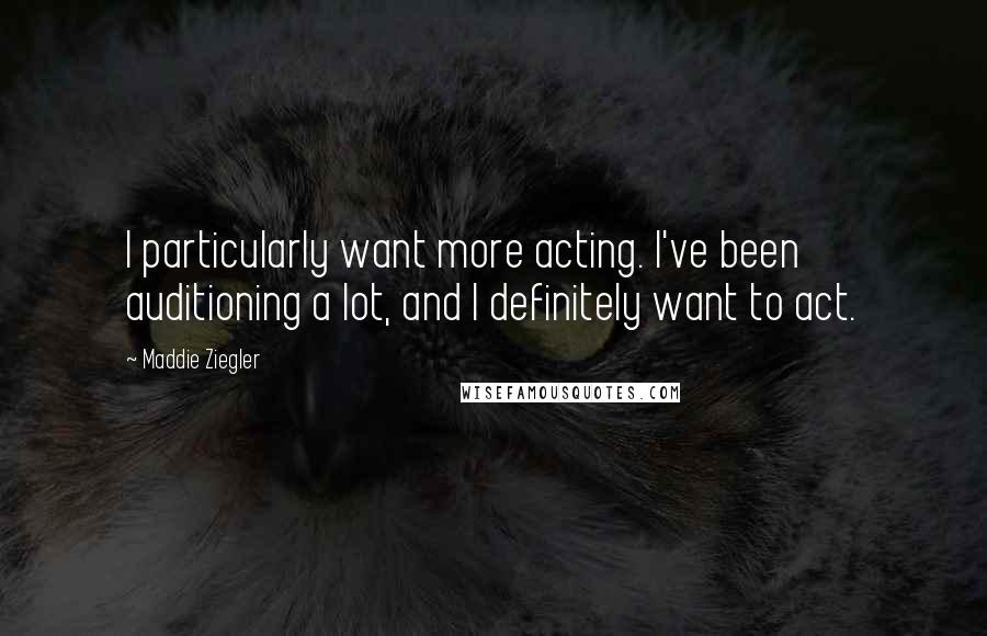 Maddie Ziegler Quotes: I particularly want more acting. I've been auditioning a lot, and I definitely want to act.