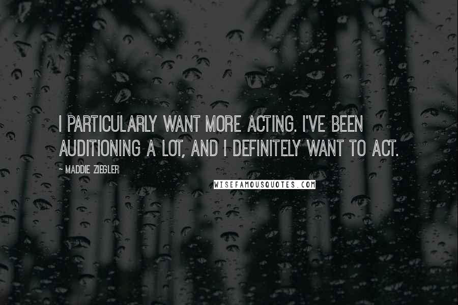 Maddie Ziegler Quotes: I particularly want more acting. I've been auditioning a lot, and I definitely want to act.