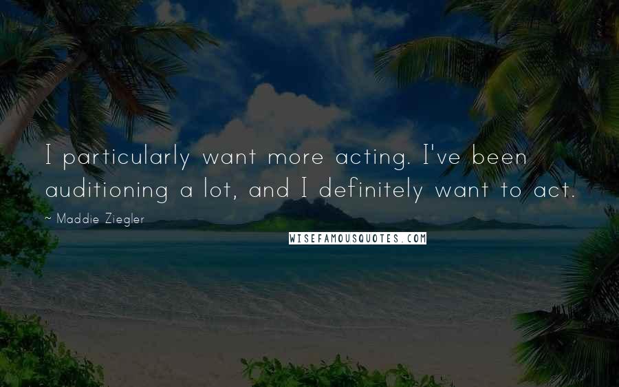 Maddie Ziegler Quotes: I particularly want more acting. I've been auditioning a lot, and I definitely want to act.