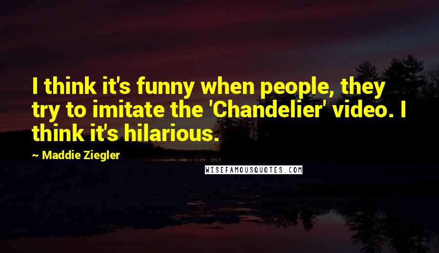 Maddie Ziegler Quotes: I think it's funny when people, they try to imitate the 'Chandelier' video. I think it's hilarious.