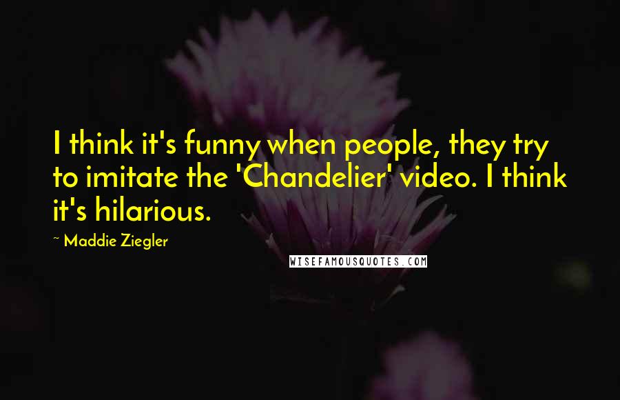 Maddie Ziegler Quotes: I think it's funny when people, they try to imitate the 'Chandelier' video. I think it's hilarious.