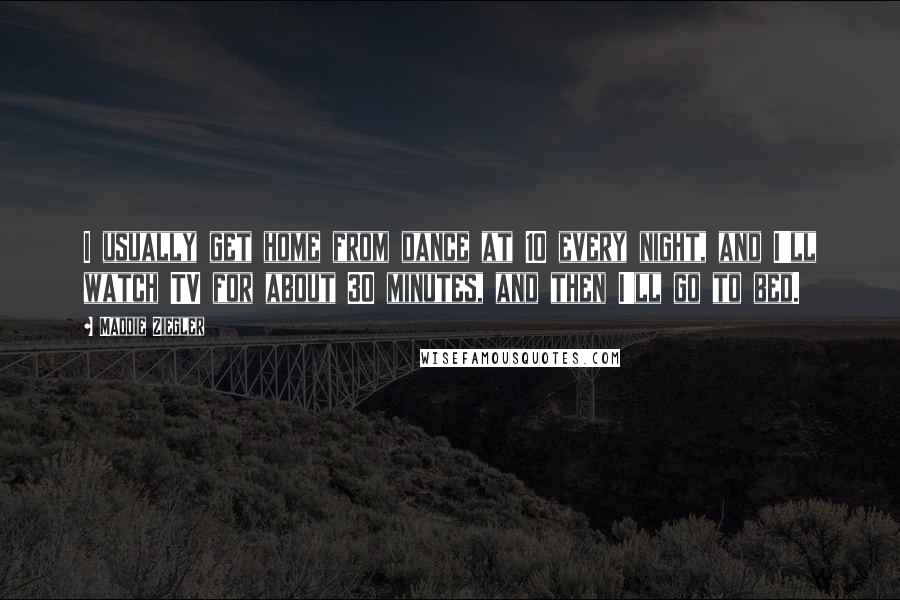 Maddie Ziegler Quotes: I usually get home from dance at 10 every night, and I'll watch TV for about 30 minutes, and then I'll go to bed.
