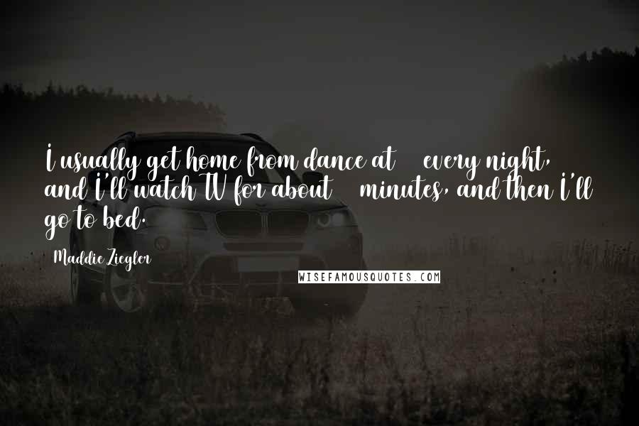 Maddie Ziegler Quotes: I usually get home from dance at 10 every night, and I'll watch TV for about 30 minutes, and then I'll go to bed.