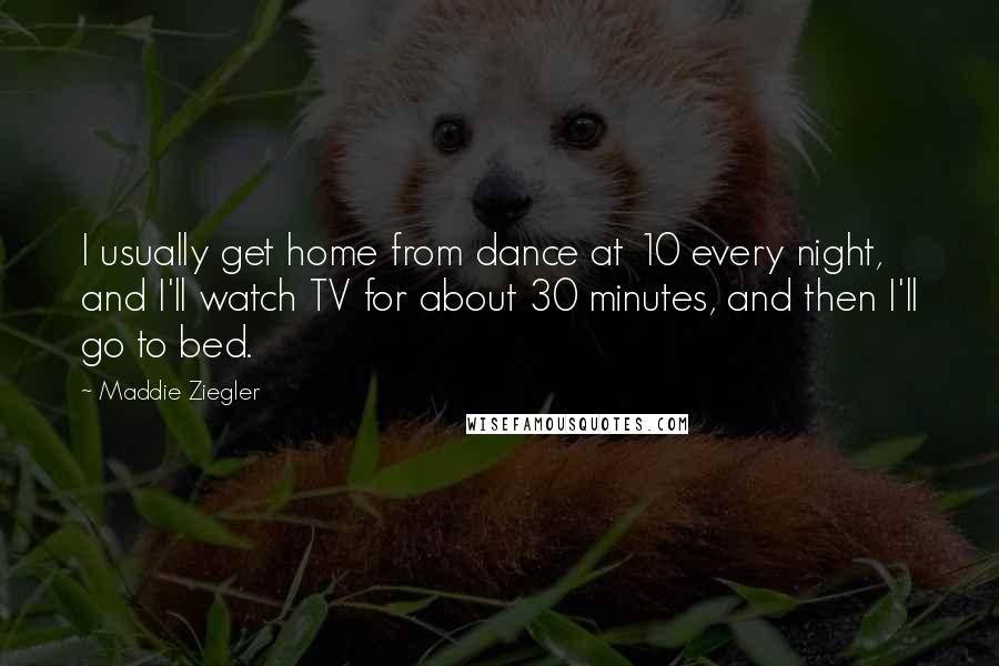 Maddie Ziegler Quotes: I usually get home from dance at 10 every night, and I'll watch TV for about 30 minutes, and then I'll go to bed.