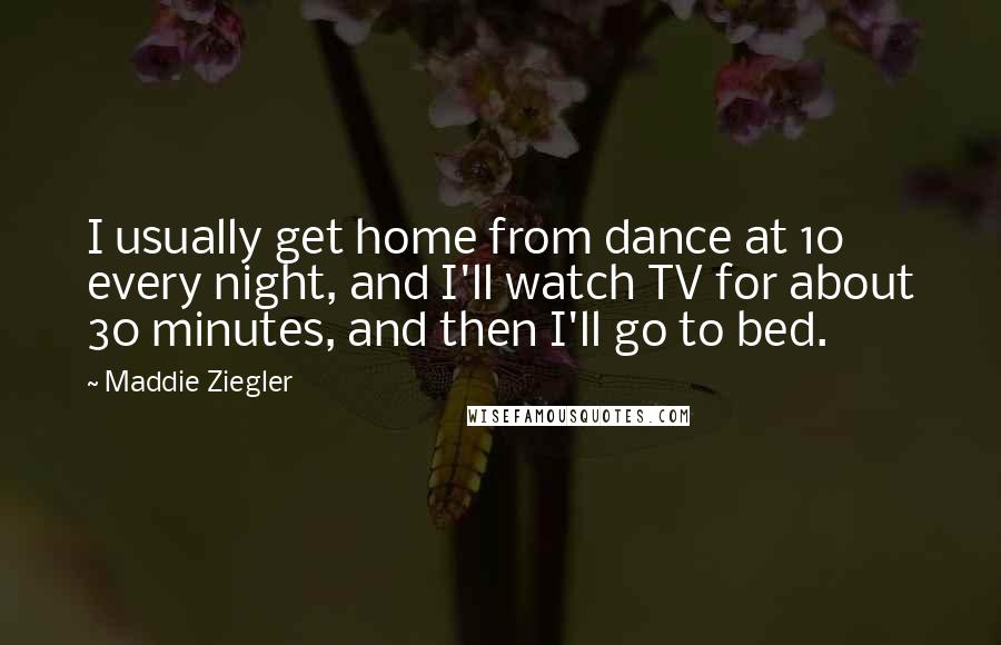 Maddie Ziegler Quotes: I usually get home from dance at 10 every night, and I'll watch TV for about 30 minutes, and then I'll go to bed.