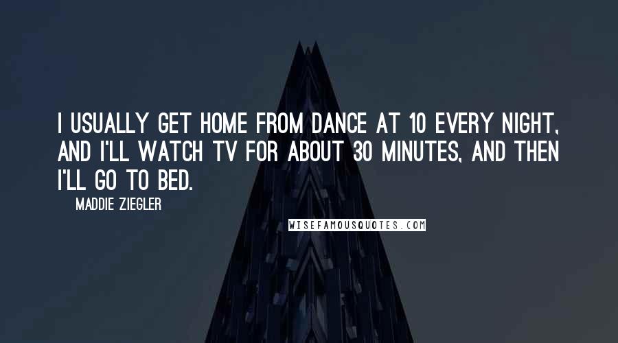 Maddie Ziegler Quotes: I usually get home from dance at 10 every night, and I'll watch TV for about 30 minutes, and then I'll go to bed.