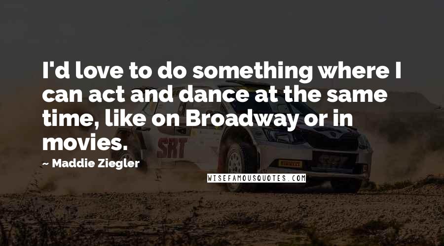 Maddie Ziegler Quotes: I'd love to do something where I can act and dance at the same time, like on Broadway or in movies.