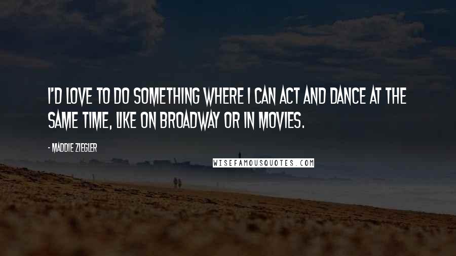 Maddie Ziegler Quotes: I'd love to do something where I can act and dance at the same time, like on Broadway or in movies.