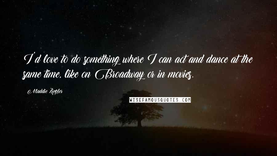 Maddie Ziegler Quotes: I'd love to do something where I can act and dance at the same time, like on Broadway or in movies.