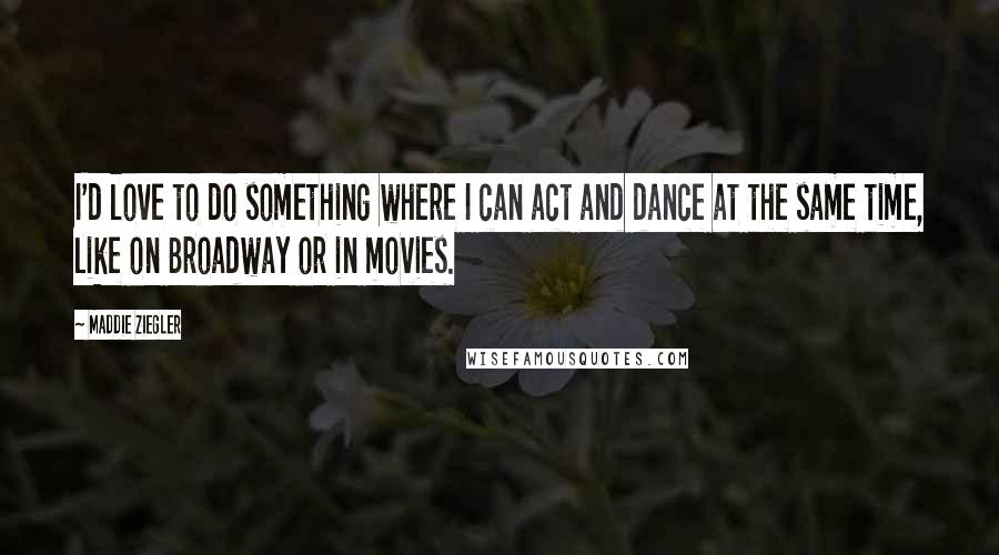 Maddie Ziegler Quotes: I'd love to do something where I can act and dance at the same time, like on Broadway or in movies.