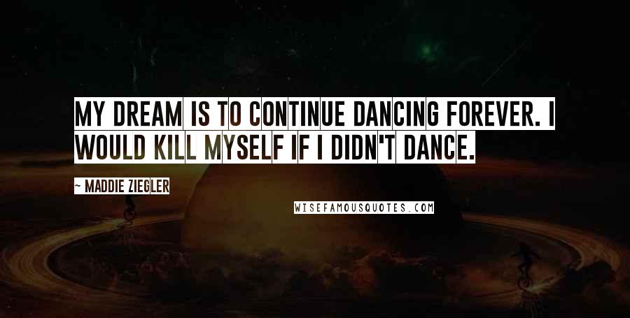 Maddie Ziegler Quotes: My dream is to continue dancing forever. I would kill myself if I didn't dance.