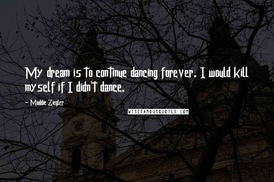 Maddie Ziegler Quotes: My dream is to continue dancing forever. I would kill myself if I didn't dance.