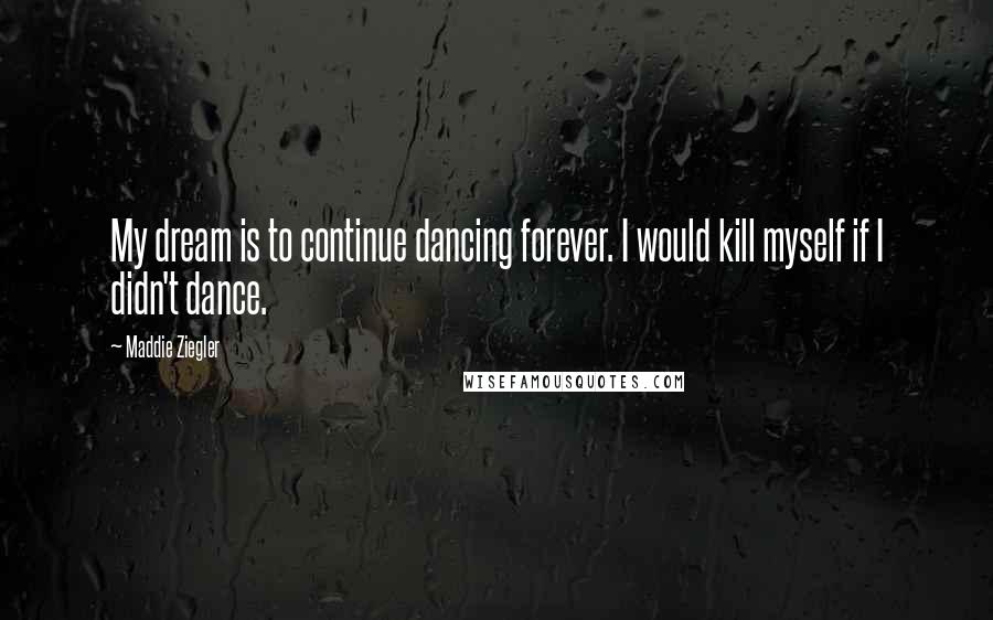 Maddie Ziegler Quotes: My dream is to continue dancing forever. I would kill myself if I didn't dance.