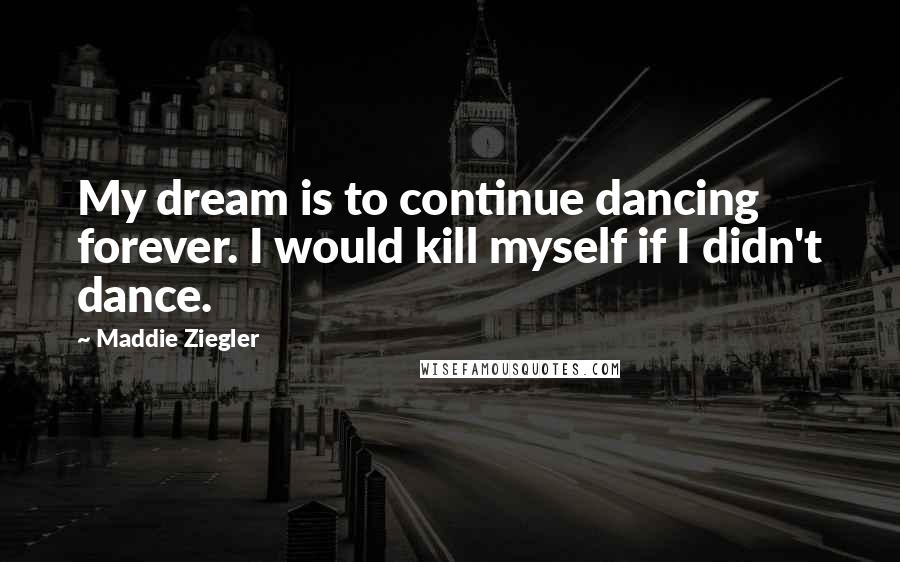 Maddie Ziegler Quotes: My dream is to continue dancing forever. I would kill myself if I didn't dance.