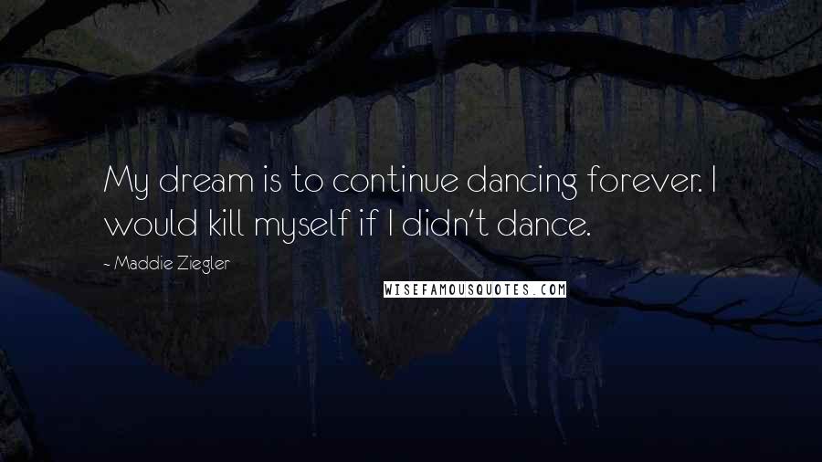 Maddie Ziegler Quotes: My dream is to continue dancing forever. I would kill myself if I didn't dance.