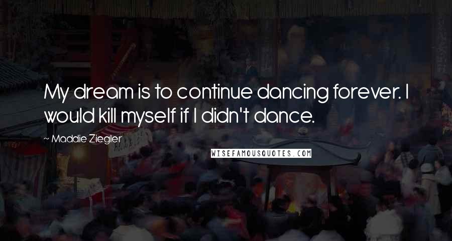 Maddie Ziegler Quotes: My dream is to continue dancing forever. I would kill myself if I didn't dance.