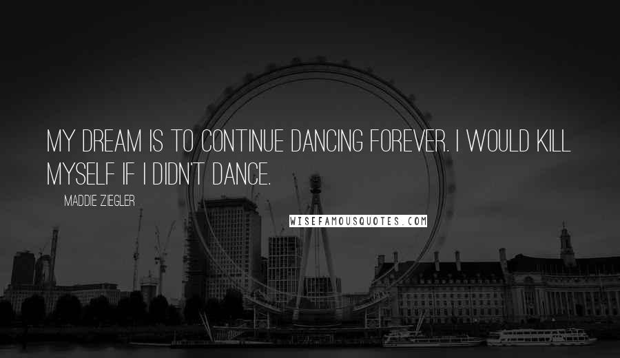 Maddie Ziegler Quotes: My dream is to continue dancing forever. I would kill myself if I didn't dance.