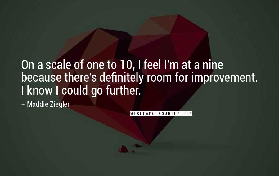 Maddie Ziegler Quotes: On a scale of one to 10, I feel I'm at a nine because there's definitely room for improvement. I know I could go further.